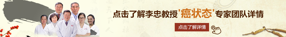 看看123免费操逼的北京御方堂李忠教授“癌状态”专家团队详细信息